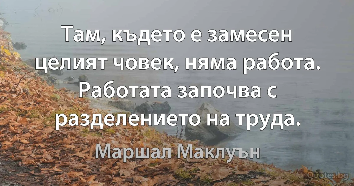 Там, където е замесен целият човек, няма работа. Работата започва с разделението на труда. (Маршал Маклуън)