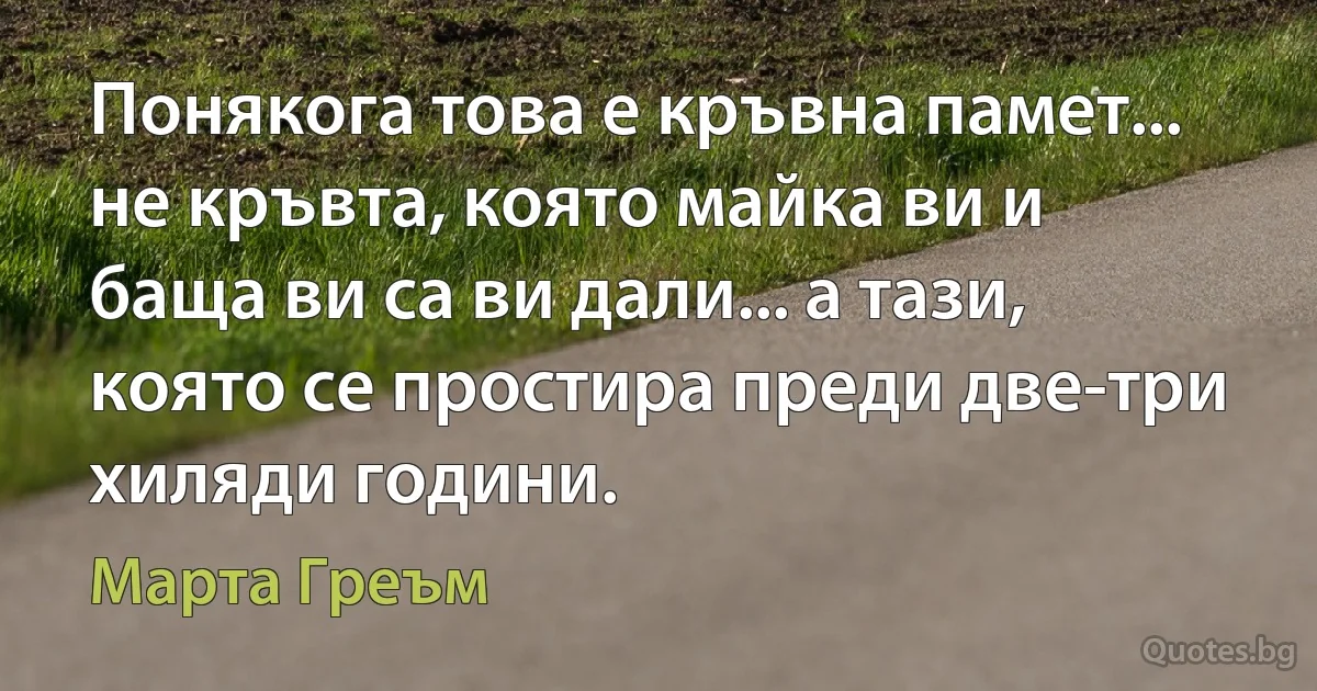 Понякога това е кръвна памет... не кръвта, която майка ви и баща ви са ви дали... а тази, която се простира преди две-три хиляди години. (Марта Греъм)