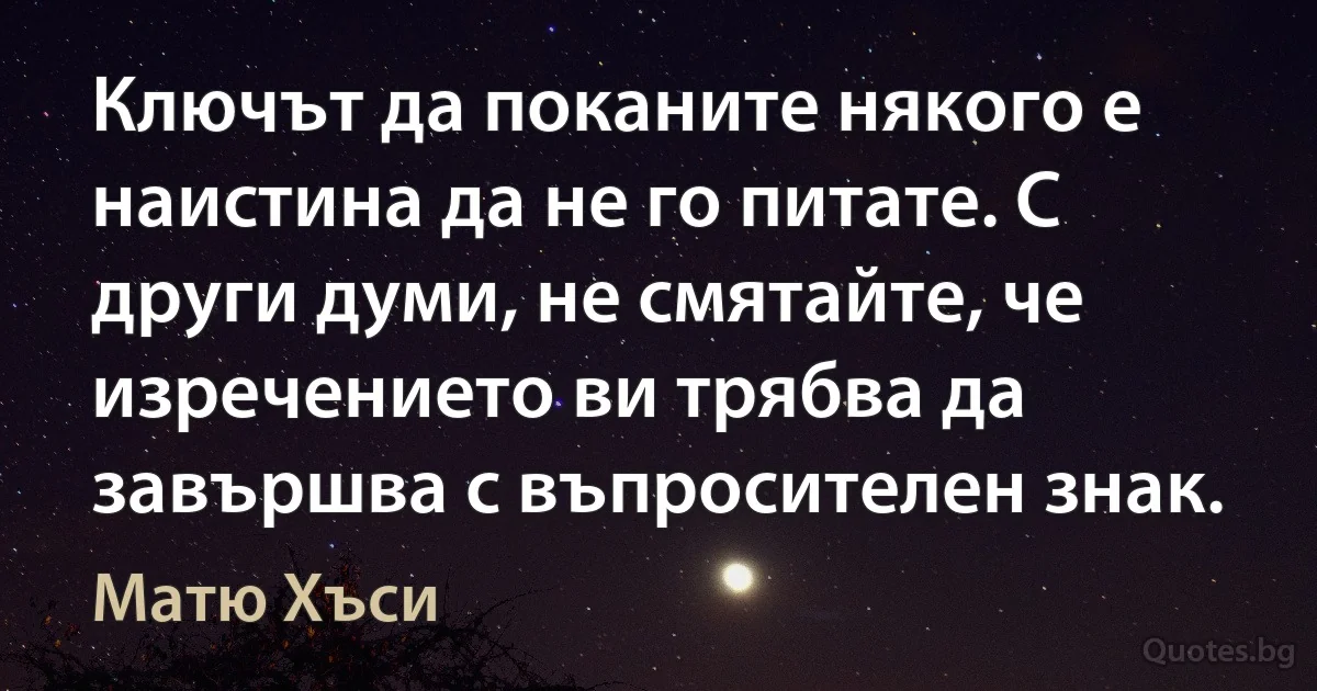 Ключът да поканите някого е наистина да не го питате. С други думи, не смятайте, че изречението ви трябва да завършва с въпросителен знак. (Матю Хъси)