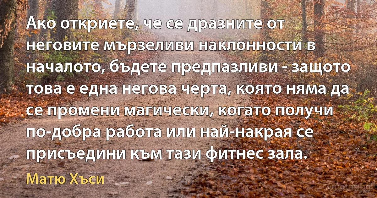 Ако откриете, че се дразните от неговите мързеливи наклонности в началото, бъдете предпазливи - защото това е една негова черта, която няма да се промени магически, когато получи по-добра работа или най-накрая се присъедини към тази фитнес зала. (Матю Хъси)