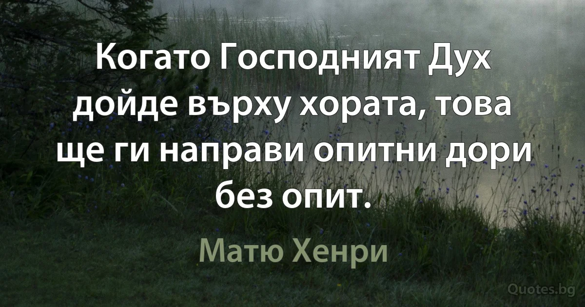 Когато Господният Дух дойде върху хората, това ще ги направи опитни дори без опит. (Матю Хенри)