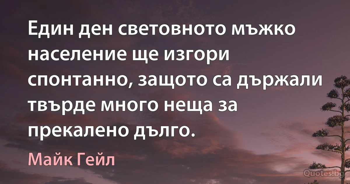 Един ден световното мъжко население ще изгори спонтанно, защото са държали твърде много неща за прекалено дълго. (Майк Гейл)