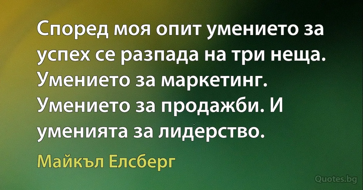 Според моя опит умението за успех се разпада на три неща. Умението за маркетинг. Умението за продажби. И уменията за лидерство. (Майкъл Елсберг)