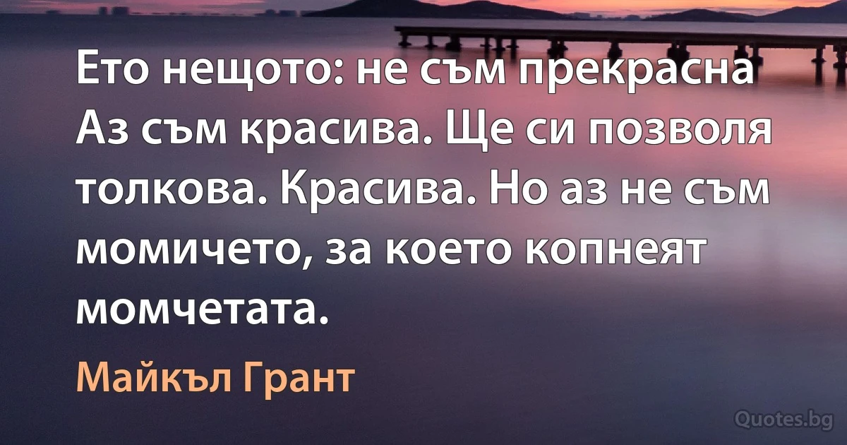 Ето нещото: не съм прекрасна Аз съм красива. Ще си позволя толкова. Красива. Но аз не съм момичето, за което копнеят момчетата. (Майкъл Грант)