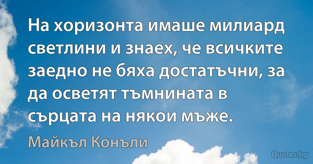 На хоризонта имаше милиард светлини и знаех, че всичките заедно не бяха достатъчни, за да осветят тъмнината в сърцата на някои мъже. (Майкъл Конъли)