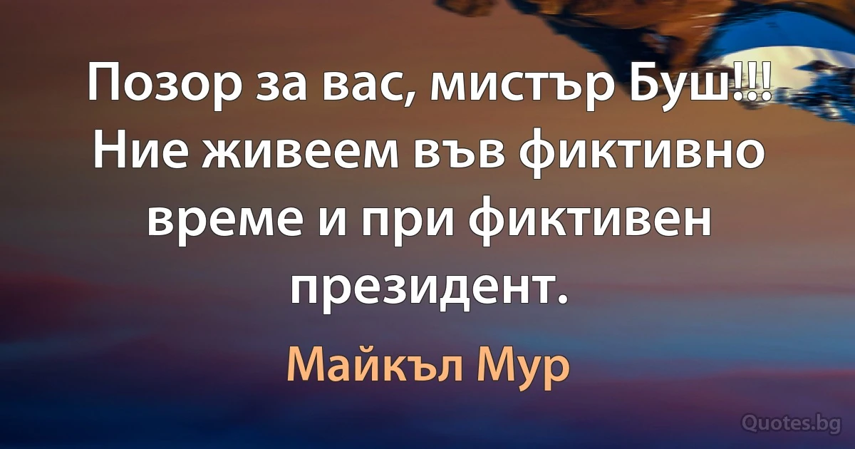 Позор за вас, мистър Буш!!! Ние живеем във фиктивно време и при фиктивен президент. (Майкъл Мур)