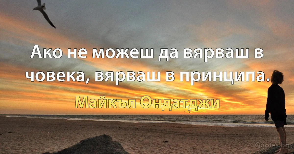 Ако не можеш да вярваш в човека, вярваш в принципа. (Майкъл Ондатджи)