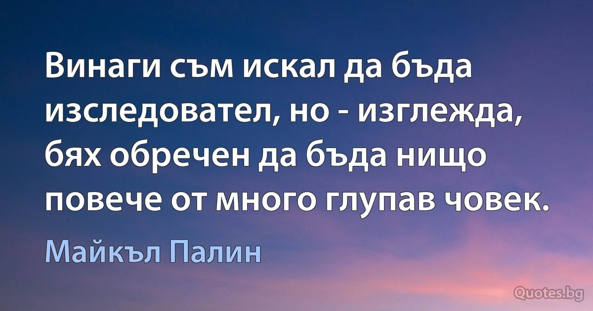 Винаги съм искал да бъда изследовател, но - изглежда, бях обречен да бъда нищо повече от много глупав човек. (Майкъл Палин)