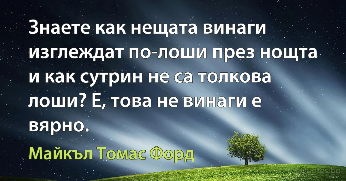 Знаете как нещата винаги изглеждат по-лоши през нощта и как сутрин не са толкова лоши? Е, това не винаги е вярно. (Майкъл Томас Форд)