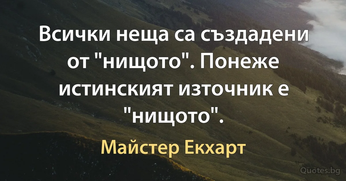 Всички неща са създадени от "нищото". Понеже истинският източник е "нищото". (Майстер Екхарт)