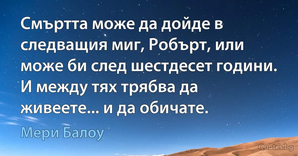 Смъртта може да дойде в следващия миг, Робърт, или може би след шестдесет години. И между тях трябва да живеете... и да обичате. (Мери Балоу)