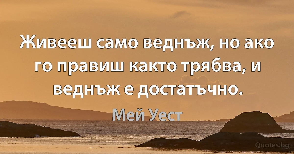 Живееш само веднъж, но ако го правиш както трябва, и веднъж е достатъчно. (Мей Уест)