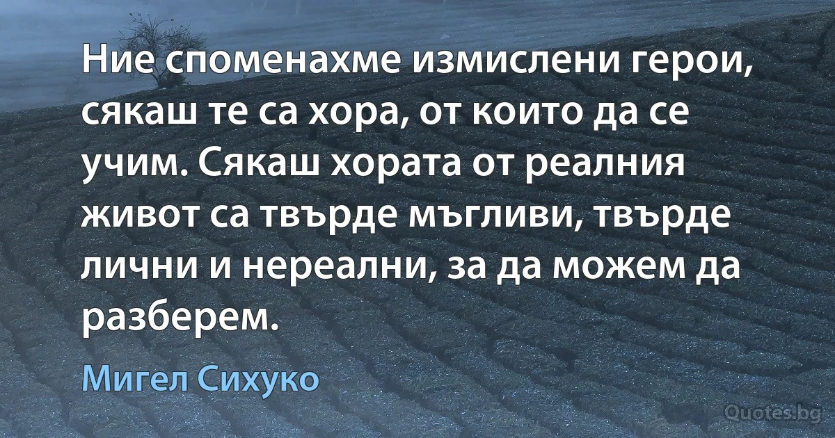 Ние споменахме измислени герои, сякаш те са хора, от които да се учим. Сякаш хората от реалния живот са твърде мъгливи, твърде лични и нереални, за да можем да разберем. (Мигел Сихуко)