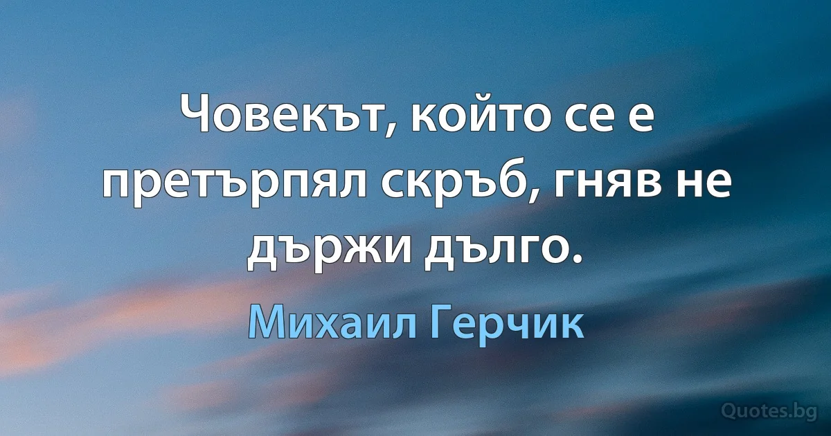 Човекът, който се е претърпял скръб, гняв не държи дълго. (Михаил Герчик)