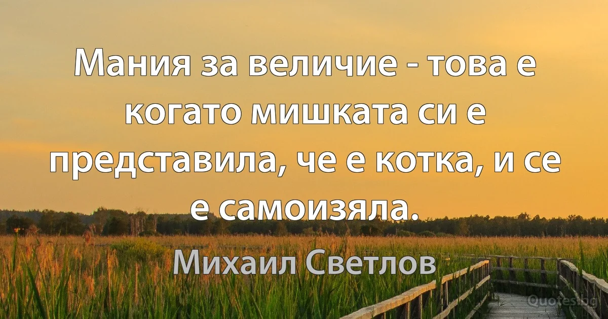 Мания за величие - това е когато мишката си е представила, че е котка, и се е самоизяла. (Михаил Светлов)