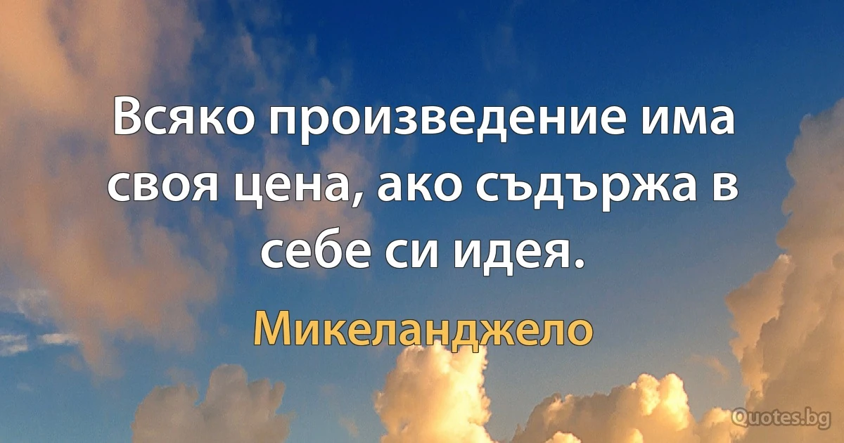 Всяко произведение има своя цена, ако съдържа в себе си идея. (Микеланджело)