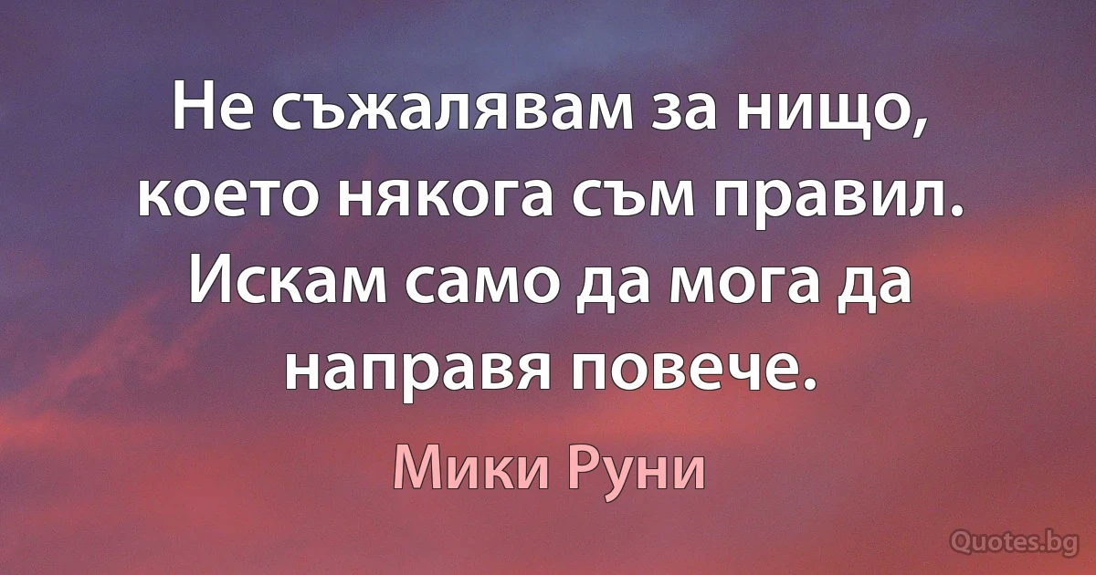 Не съжалявам за нищо, което някога съм правил. Искам само да мога да направя повече. (Мики Руни)