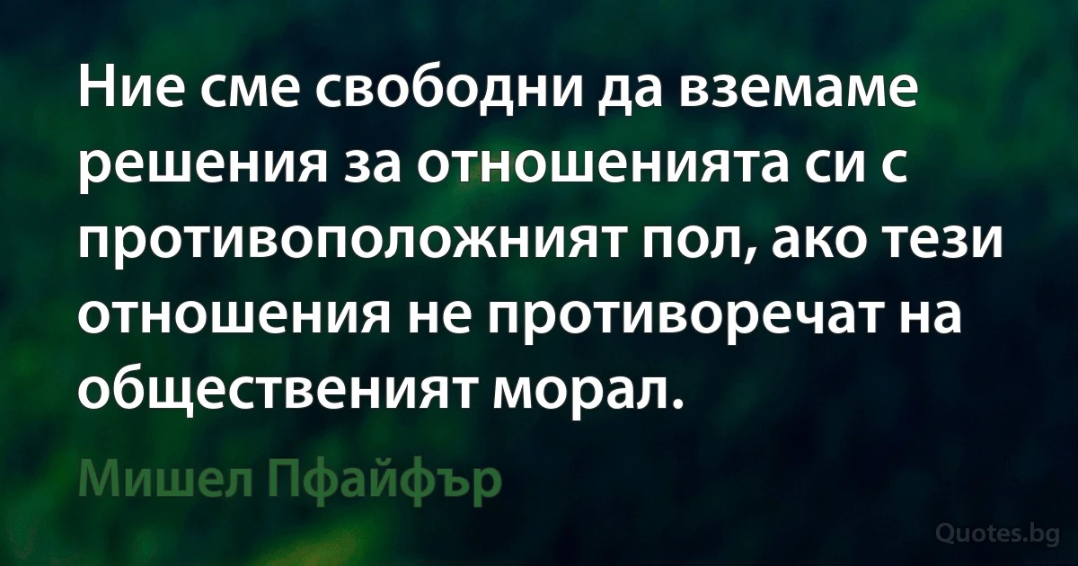 Ние сме свободни да вземаме решения за отношенията си с противоположният пол, ако тези отношения не противоречат на общественият морал. (Мишел Пфайфър)