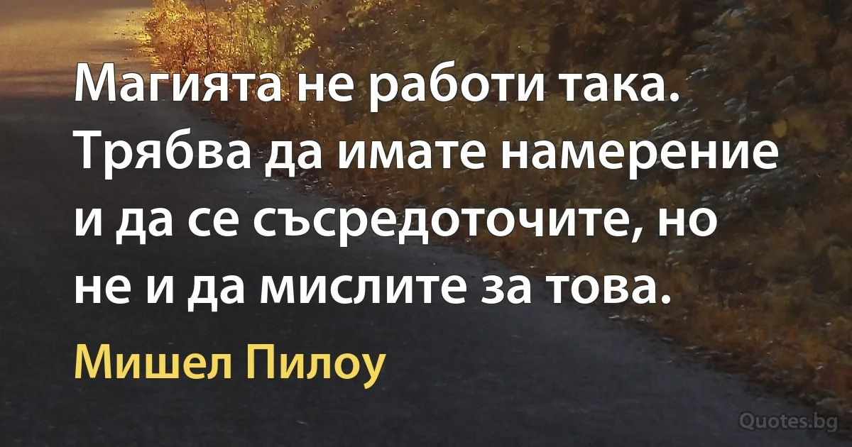 Магията не работи така. Трябва да имате намерение и да се съсредоточите, но не и да мислите за това. (Мишел Пилоу)