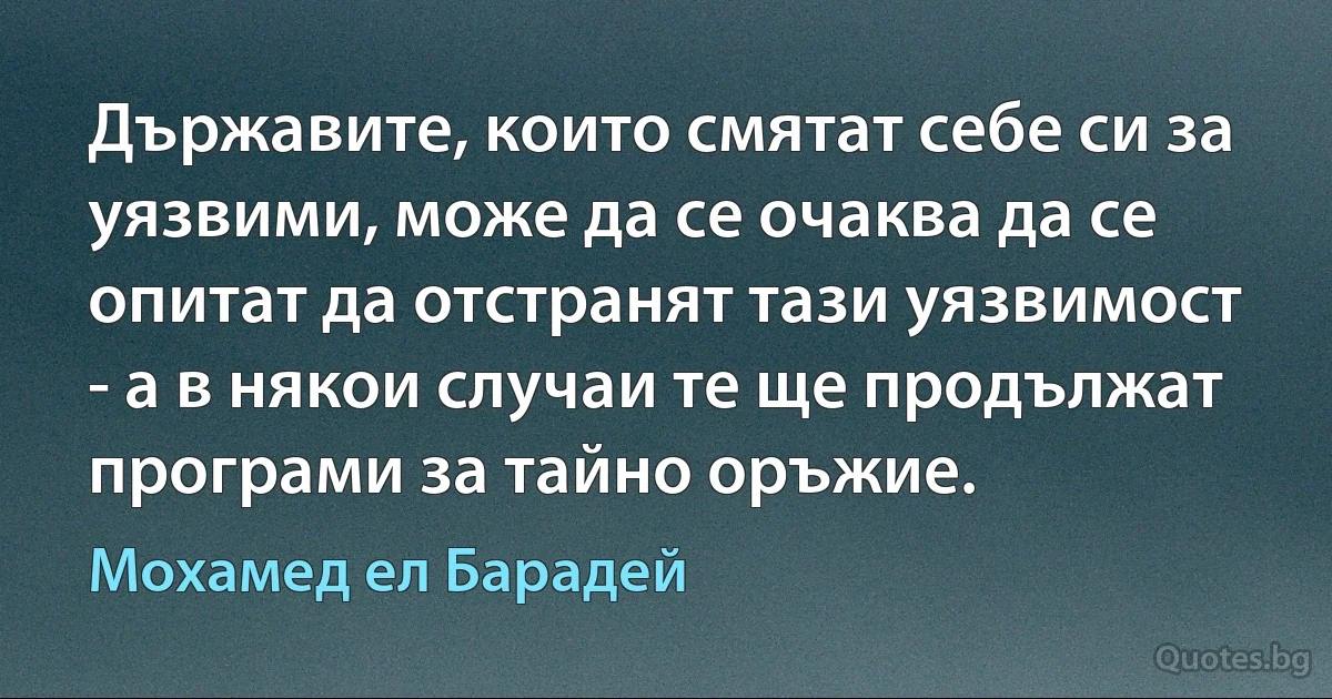 Държавите, които смятат себе си за уязвими, може да се очаква да се опитат да отстранят тази уязвимост - а в някои случаи те ще продължат програми за тайно оръжие. (Мохамед ел Барадей)