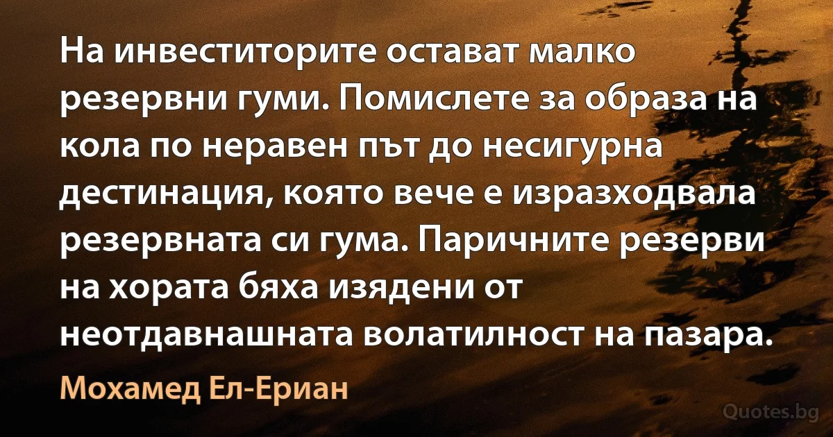 На инвеститорите остават малко резервни гуми. Помислете за образа на кола по неравен път до несигурна дестинация, която вече е изразходвала резервната си гума. Паричните резерви на хората бяха изядени от неотдавнашната волатилност на пазара. (Мохамед Ел-Ериан)