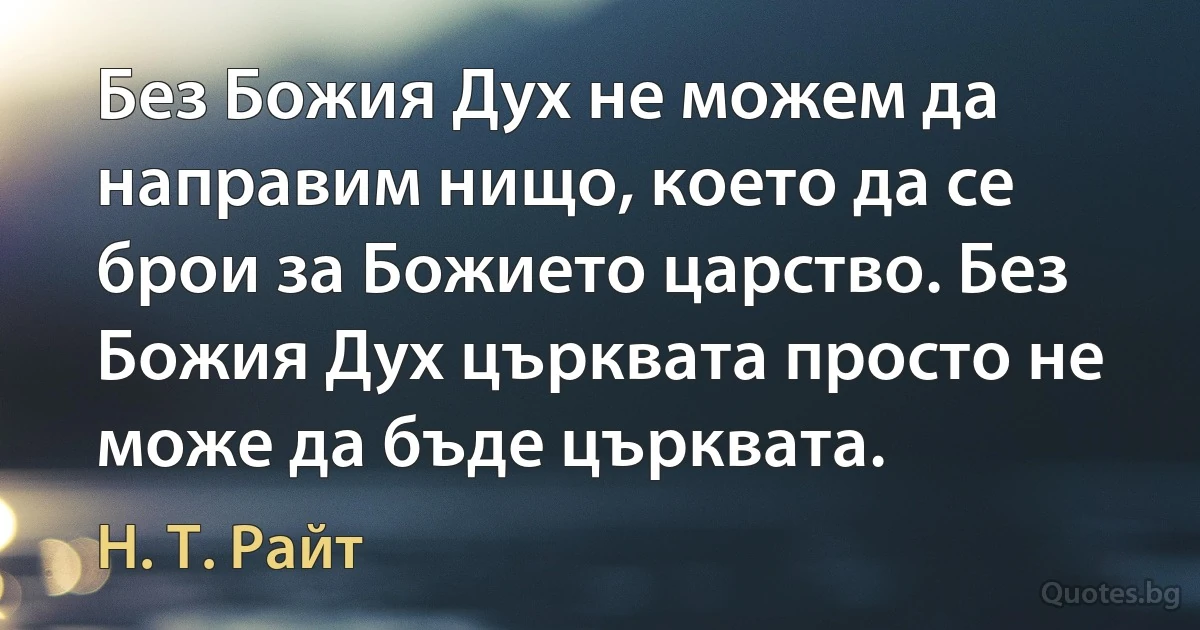 Без Божия Дух не можем да направим нищо, което да се брои за Божието царство. Без Божия Дух църквата просто не може да бъде църквата. (Н. Т. Райт)