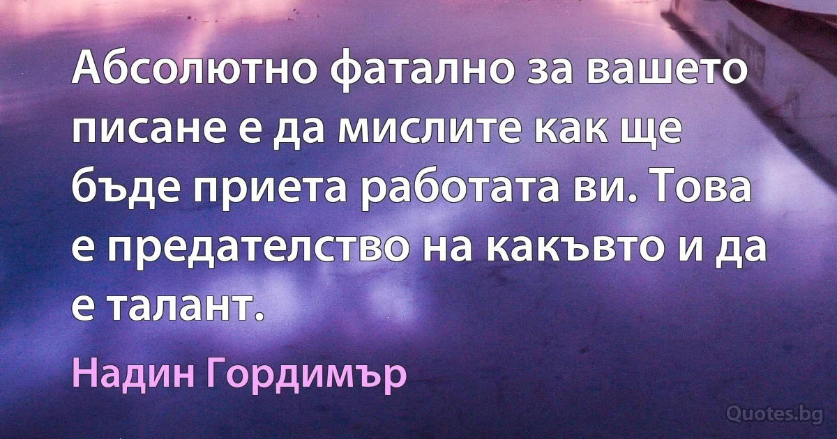 Абсолютно фатално за вашето писане е да мислите как ще бъде приета работата ви. Това е предателство на какъвто и да е талант. (Надин Гордимър)