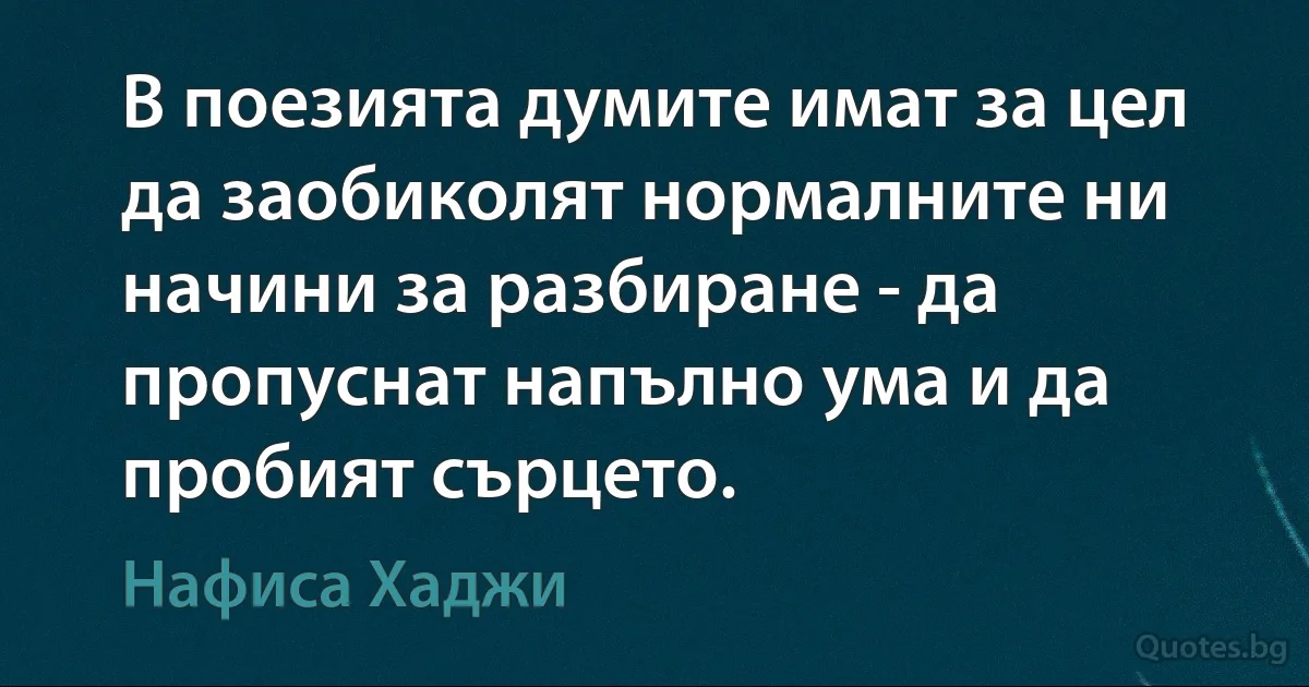 В поезията думите имат за цел да заобиколят нормалните ни начини за разбиране - да пропуснат напълно ума и да пробият сърцето. (Нафиса Хаджи)