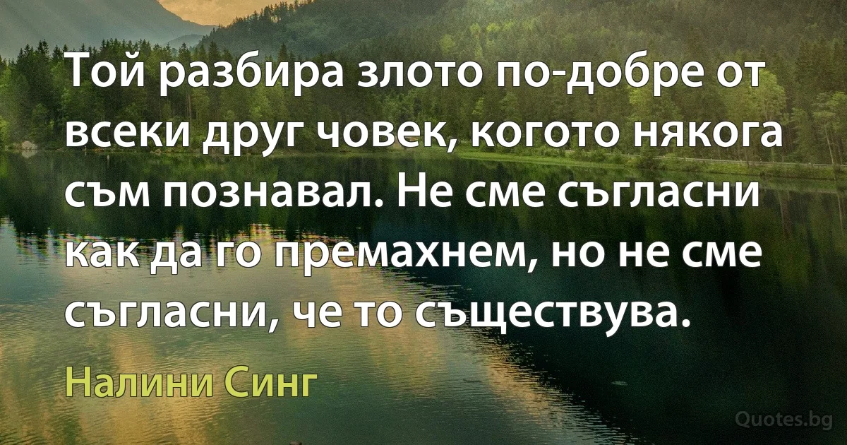 Той разбира злото по-добре от всеки друг човек, когото някога съм познавал. Не сме съгласни как да го премахнем, но не сме съгласни, че то съществува. (Налини Синг)