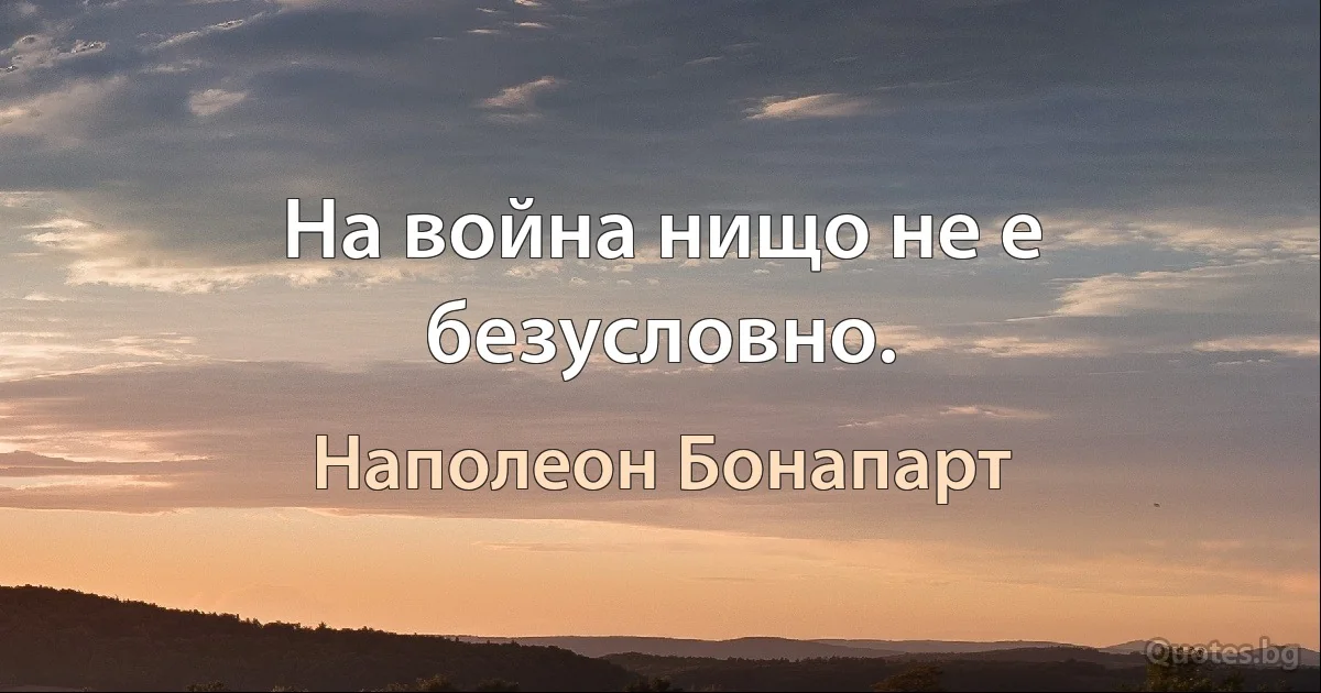 На война нищо не е безусловно. (Наполеон Бонапарт)