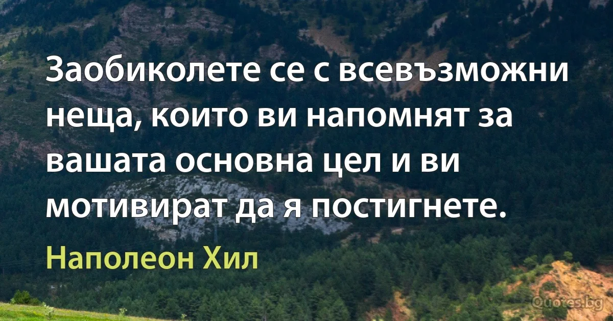 Заобиколете се с всевъзможни неща, които ви напомнят за вашата основна цел и ви мотивират да я постигнете. (Наполеон Хил)