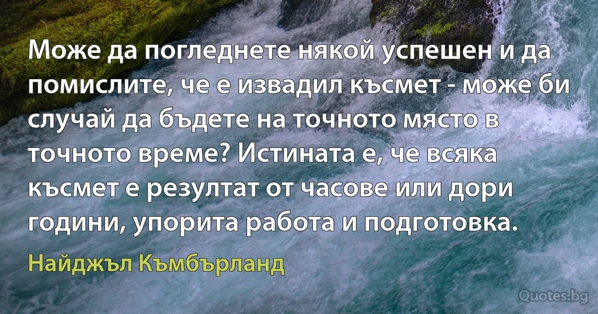 Може да погледнете някой успешен и да помислите, че е извадил късмет - може би случай да бъдете на точното място в точното време? Истината е, че всяка късмет е резултат от часове или дори години, упорита работа и подготовка. (Найджъл Къмбърланд)