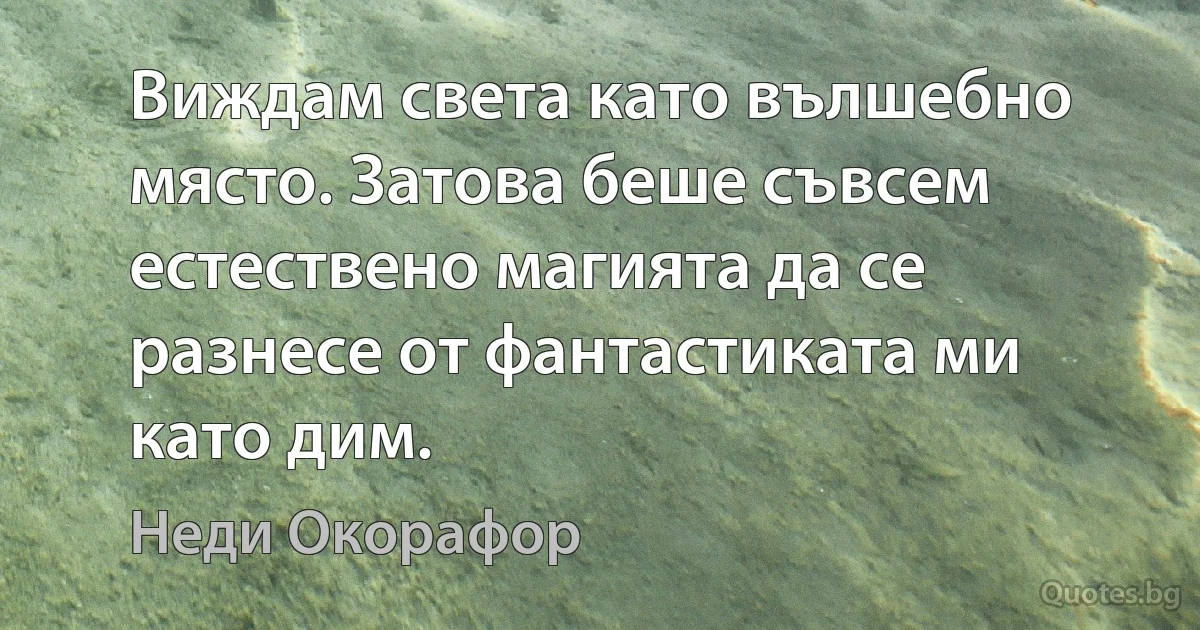 Виждам света като вълшебно място. Затова беше съвсем естествено магията да се разнесе от фантастиката ми като дим. (Неди Окорафор)