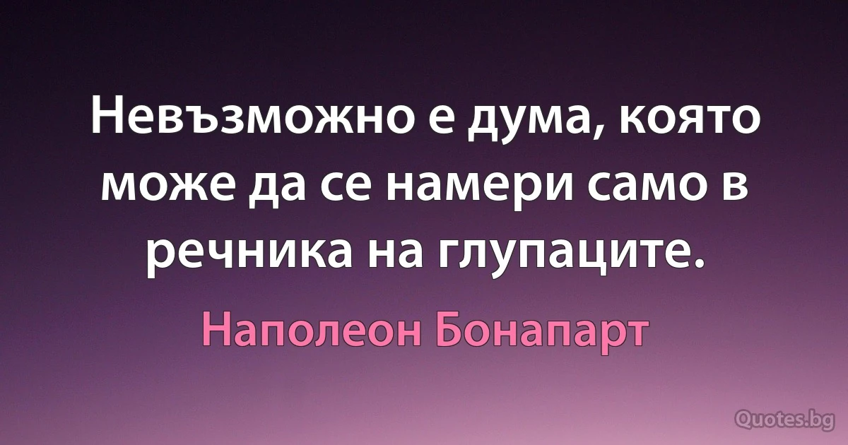 Невъзможно е дума, която може да се намери само в речника на глупаците. (Наполеон Бонапарт)