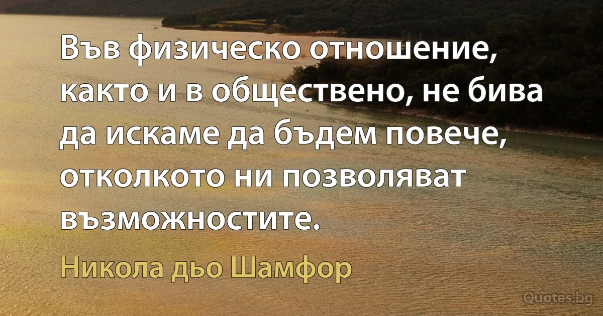 Във физическо отношение, както и в обществено, не бива да искаме да бъдем повече, отколкото ни позволяват възможностите. (Никола дьо Шамфор)