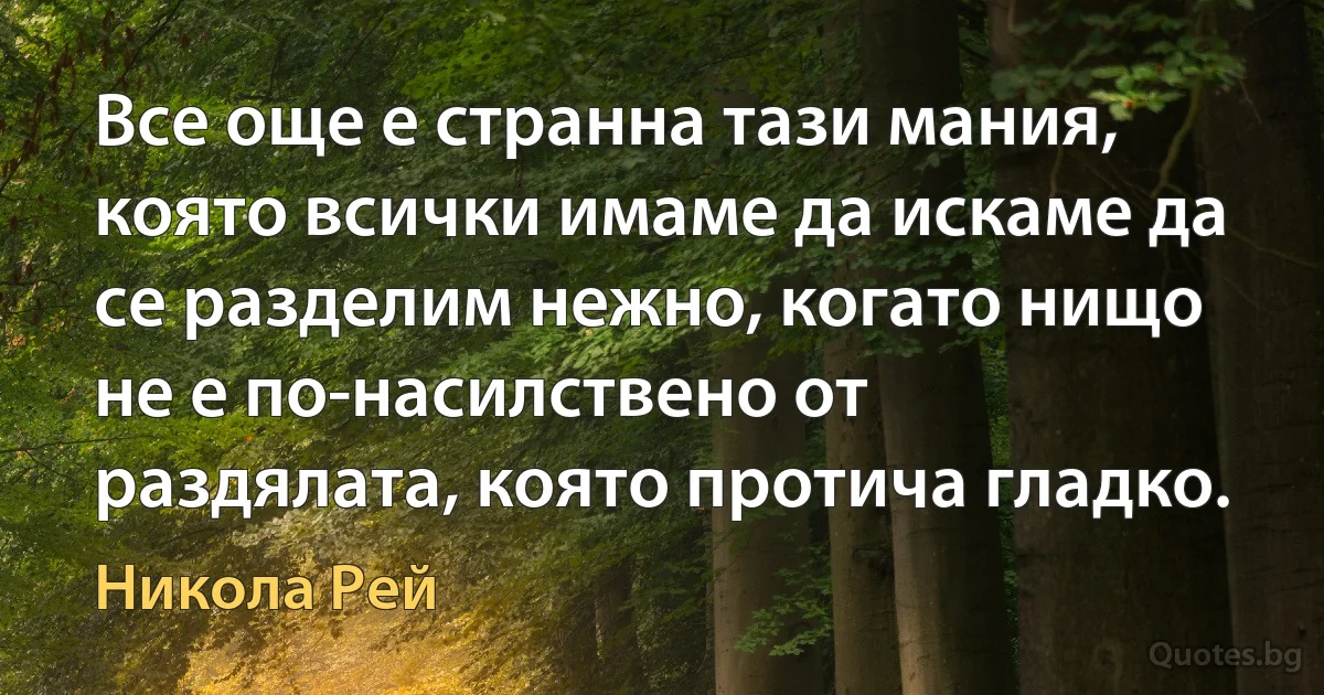 Все още е странна тази мания, която всички имаме да искаме да се разделим нежно, когато нищо не е по-насилствено от раздялата, която протича гладко. (Никола Рей)