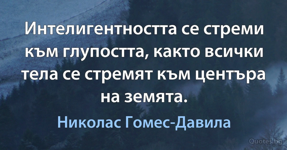 Интелигентността се стреми към глупостта, както всички тела се стремят към центъра на земята. (Николас Гомес-Давила)