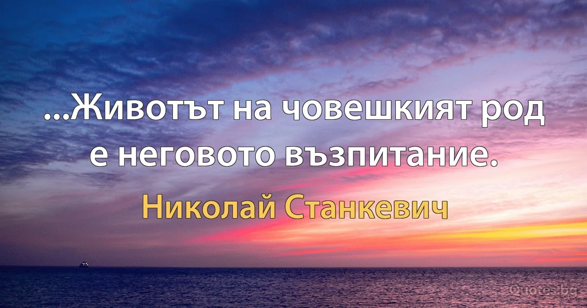 ...Животът на човешкият род е неговото възпитание. (Николай Станкевич)