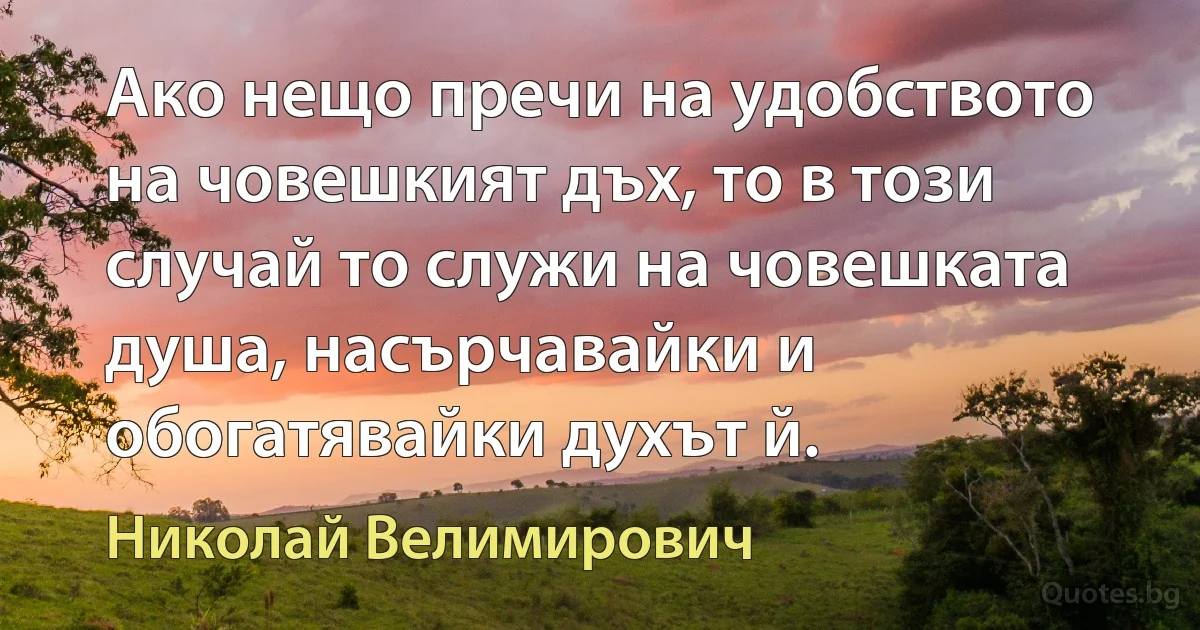 Ако нещо пречи на удобството на човешкият дъх, то в този случай то служи на човешката душа, насърчавайки и обогатявайки духът й. (Николай Велимирович)