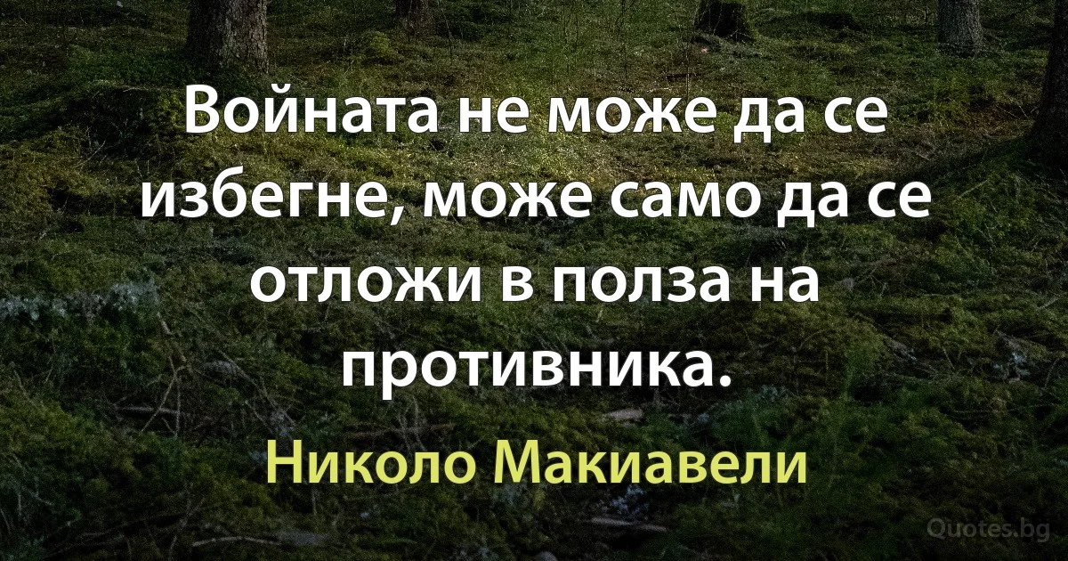 Войната не може да се избегне, може само да се отложи в полза на противника. (Николо Макиавели)