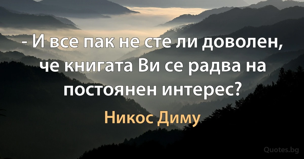 - И все пак не сте ли доволен, че книгата Ви се радва на постоянен интерес? (Никос Диму)