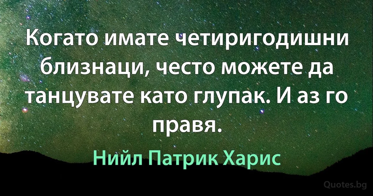 Когато имате четиригодишни близнаци, често можете да танцувате като глупак. И аз го правя. (Нийл Патрик Харис)