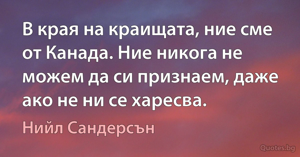 В края на краищата, ние сме от Канада. Ние никога не можем да си признаем, даже ако не ни се харесва. (Нийл Сандерсън)