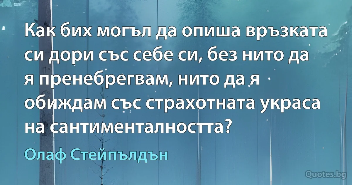 Как бих могъл да опиша връзката си дори със себе си, без нито да я пренебрегвам, нито да я обиждам със страхотната украса на сантименталността? (Олаф Стейпълдън)