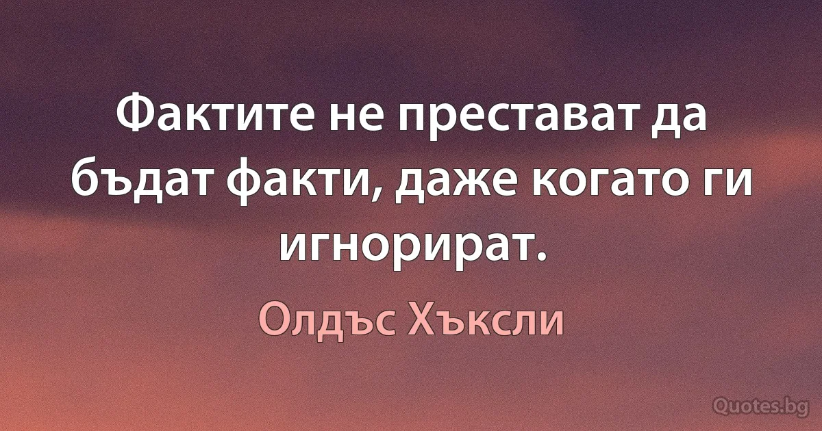 Фактите не престават да бъдат факти, даже когато ги игнорират. (Олдъс Хъксли)