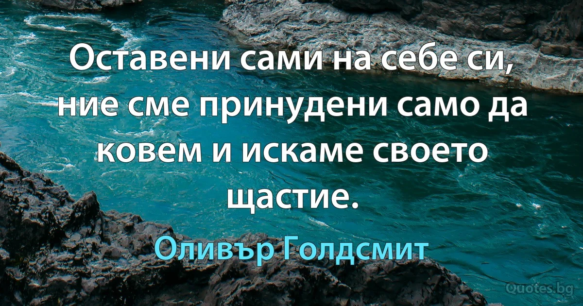 Оставени сами на себе си, ние сме принудени само да ковем и искаме своето щастие. (Оливър Голдсмит)