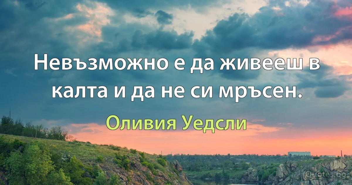 Невъзможно е да живееш в калта и да не си мръсен. (Оливия Уедсли)