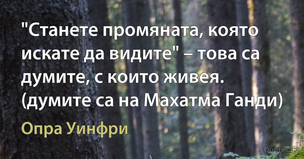 "Станете промяната, която искате да видите" – това са думите, с които живея. (думите са на Махатма Ганди) (Опра Уинфри)