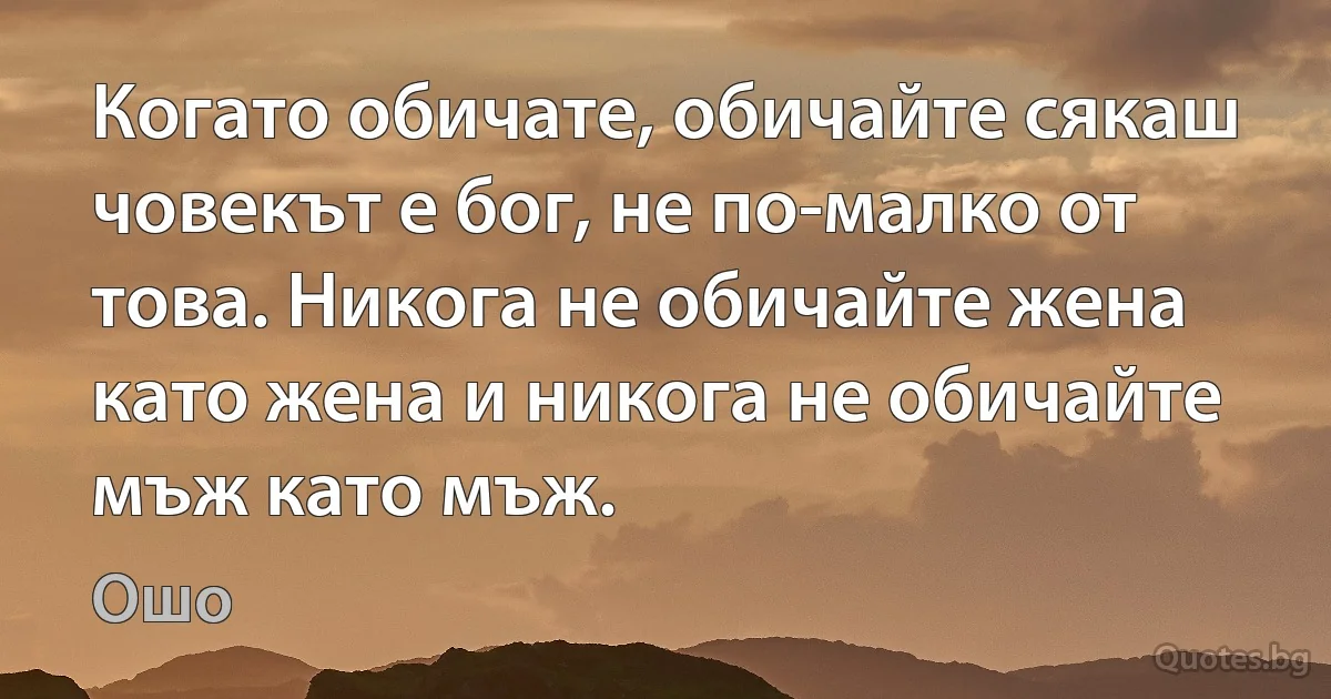 Когато обичате, обичайте сякаш човекът е бог, не по-малко от това. Никога не обичайте жена като жена и никога не обичайте мъж като мъж. (Ошо)