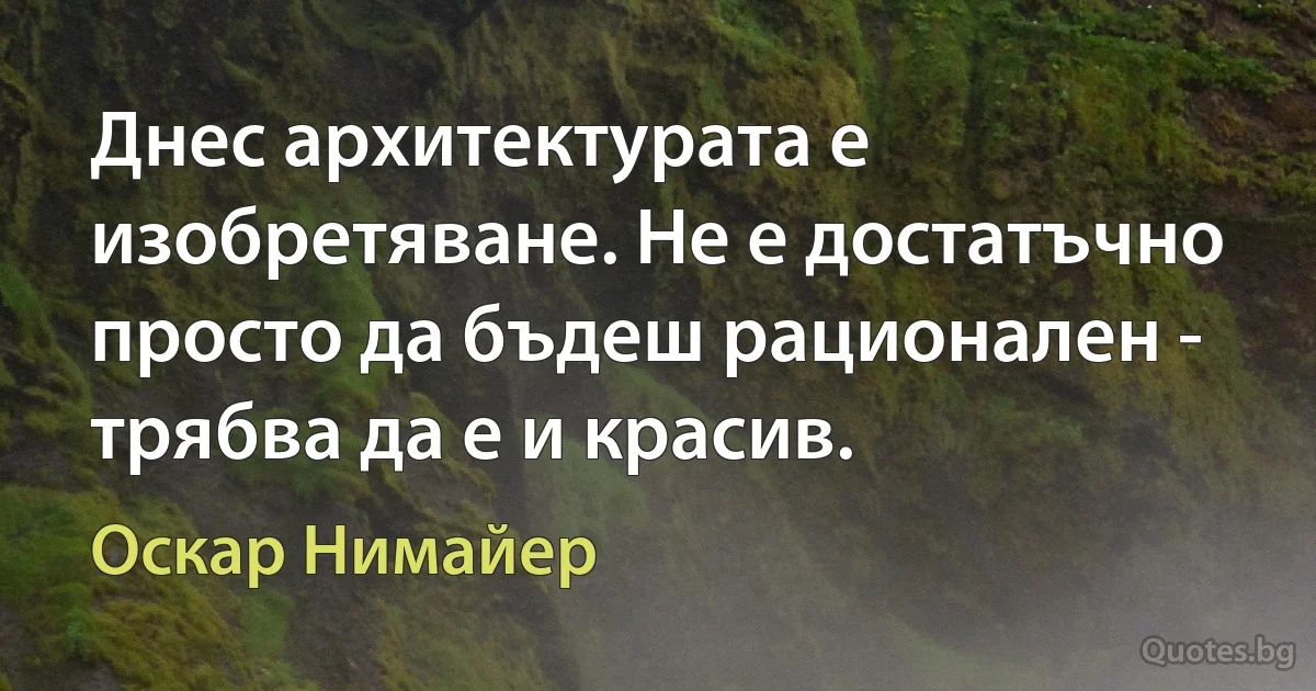 Днес архитектурата е изобретяване. Не е достатъчно просто да бъдеш рационален - трябва да е и красив. (Оскар Нимайер)